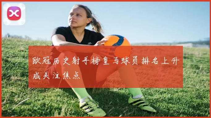 欧冠历史射手榜皇马球员排名上升成关注焦点