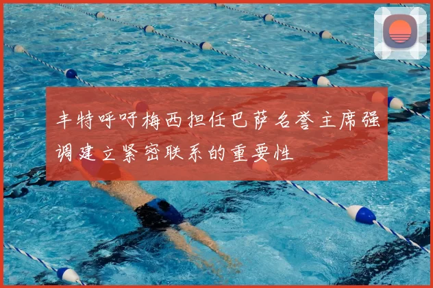 丰特呼吁梅西担任巴萨名誉主席强调建立紧密联系的重要性
