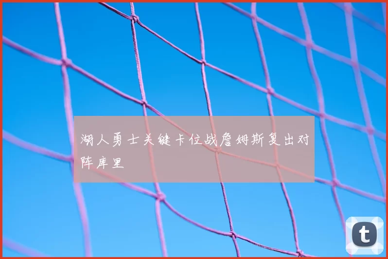 湖人勇士关键卡位战詹姆斯复出对阵库里