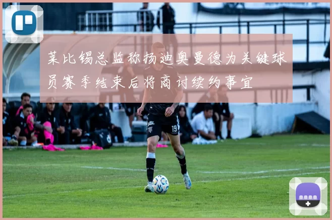 莱比锡总监称扬迪奥曼德为关键球员赛季结束后将商讨续约事宜