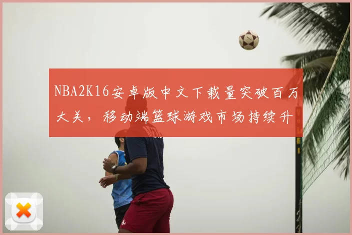 NBA2K16安卓版中文下载量突破百万大关,移动端篮球游戏市场持续升温