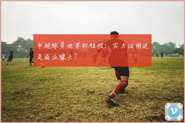 中超球员世界杯征程:实力证明还是商业噱头?